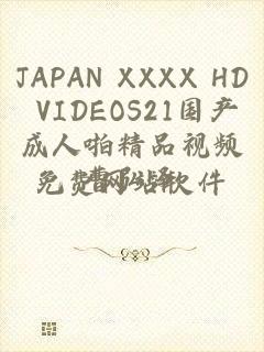 JAPAN XXXX HD VIDEOS21国产成人啪精品视频免费网站软件